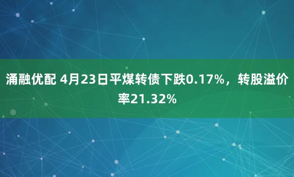 涌融优配 4月23日平煤转债下跌0.17%，转股溢价率21.32%