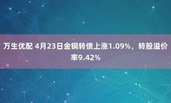 万生优配 4月23日金铜转债上涨1.09%，转股溢价率9.42%
