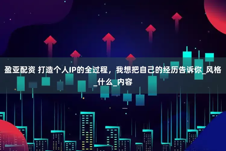 盈亚配资 打造个人IP的全过程，我想把自己的经历告诉你_风格_什么_内容