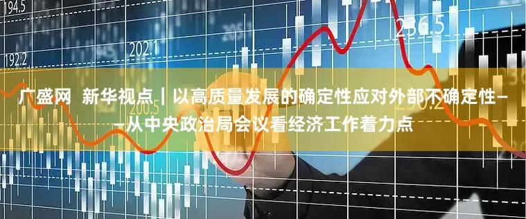 广盛网  新华视点｜以高质量发展的确定性应对外部不确定性——从中央政治局会议看经济工作着力点