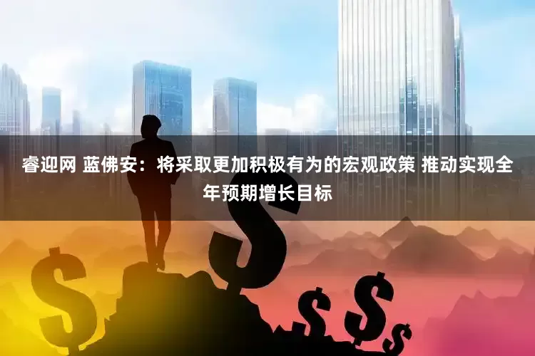 睿迎网 蓝佛安：将采取更加积极有为的宏观政策 推动实现全年预期增长目标