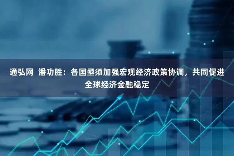 通弘网  潘功胜：各国亟须加强宏观经济政策协调，共同促进全球经济金融稳定