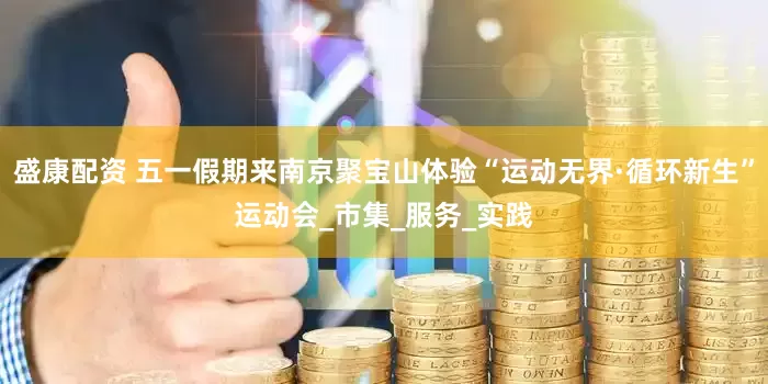 盛康配资 五一假期来南京聚宝山体验“运动无界·循环新生”运动会_市集_服务_实践
