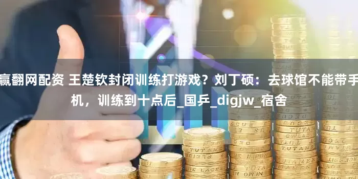 赢翻网配资 王楚钦封闭训练打游戏？刘丁硕：去球馆不能带手机，训练到十点后_国乒_digjw_宿舍