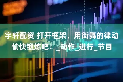 宇轩配资 打开框架，用街舞的律动愉快锻炼吧！_动作_进行_节目