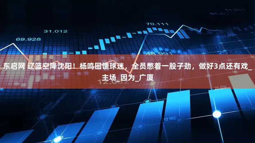东启网 辽篮空降沈阳！杨鸣回馈球迷，全员憋着一股子劲，做好3点还有戏_主场_因为_广厦