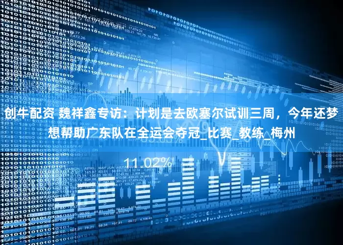 创牛配资 魏祥鑫专访：计划是去欧塞尔试训三周，今年还梦想帮助广东队在全运会夺冠_比赛_教练_梅州