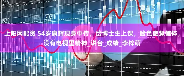 上阳网配资 54岁康辉现身中传，给博士生上课，脸色疲惫憔悴，没有电视里精神_讲台_成绩_李梓萌
