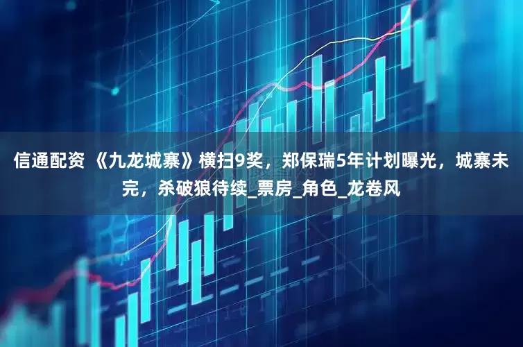 信通配资 《九龙城寨》横扫9奖，郑保瑞5年计划曝光，城寨未完，杀破狼待续_票房_角色_龙卷风