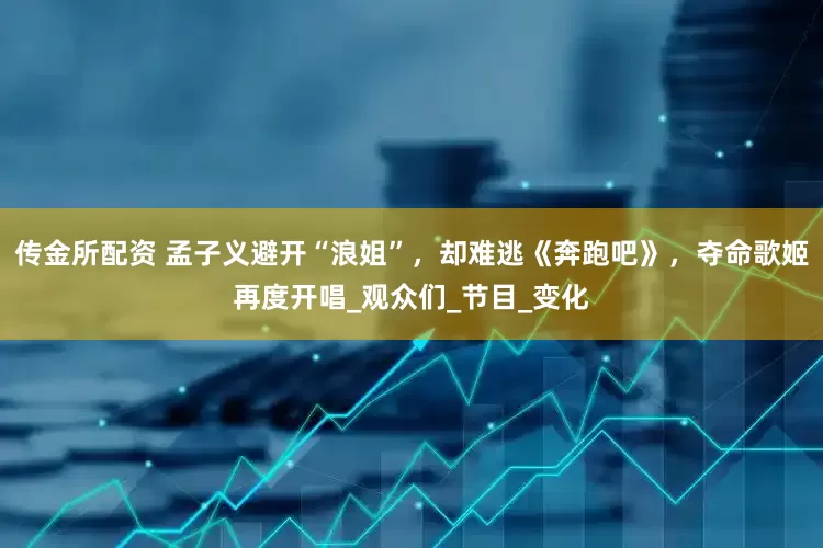 传金所配资 孟子义避开“浪姐”，却难逃《奔跑吧》，夺命歌姬再度开唱_观众们_节目_变化