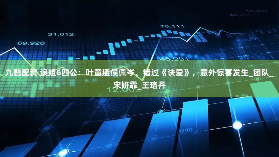 九融配资 浪姐6四公：叶童避侯佩岑、错过《诀爱》，意外惊喜发生_团队_宋妍霏_王珞丹