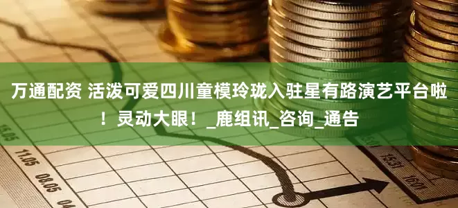 万通配资 活泼可爱四川童模玲珑入驻星有路演艺平台啦！灵动大眼！_鹿组讯_咨询_通告