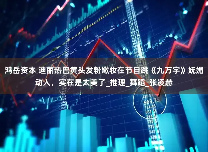 鸿岳资本 迪丽热巴黄头发粉嫩妆在节目跳《九万字》妩媚动人，实在是太美了_推理_舞蹈_张凌赫