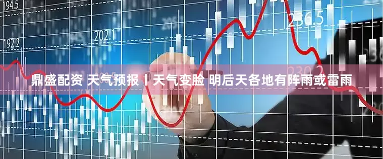 鼎盛配资 天气预报丨天气变脸 明后天各地有阵雨或雷雨