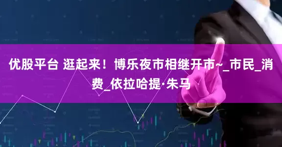 优股平台 逛起来！博乐夜市相继开市~_市民_消费_依拉哈提·朱马