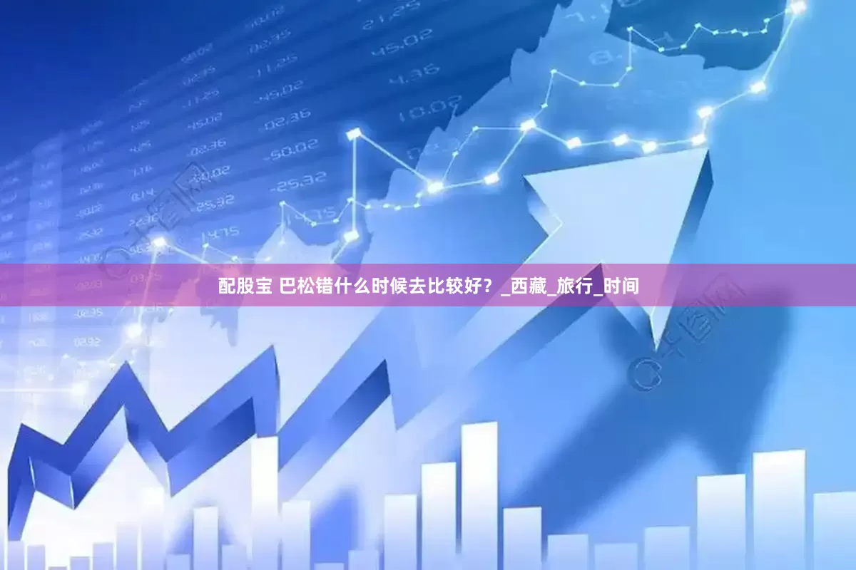 配股宝 巴松错什么时候去比较好？_西藏_旅行_时间