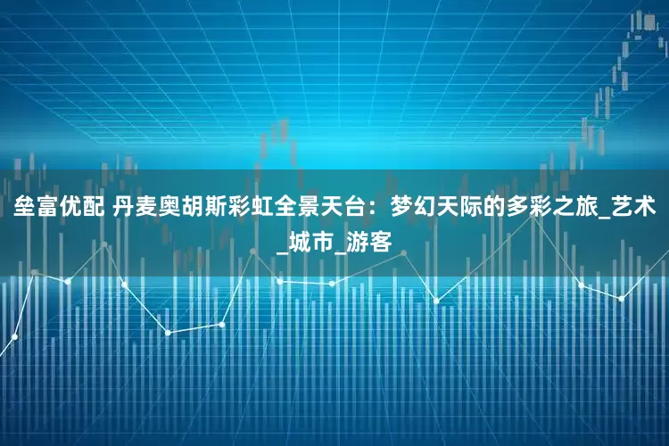 垒富优配 丹麦奥胡斯彩虹全景天台：梦幻天际的多彩之旅_艺术_城市_游客