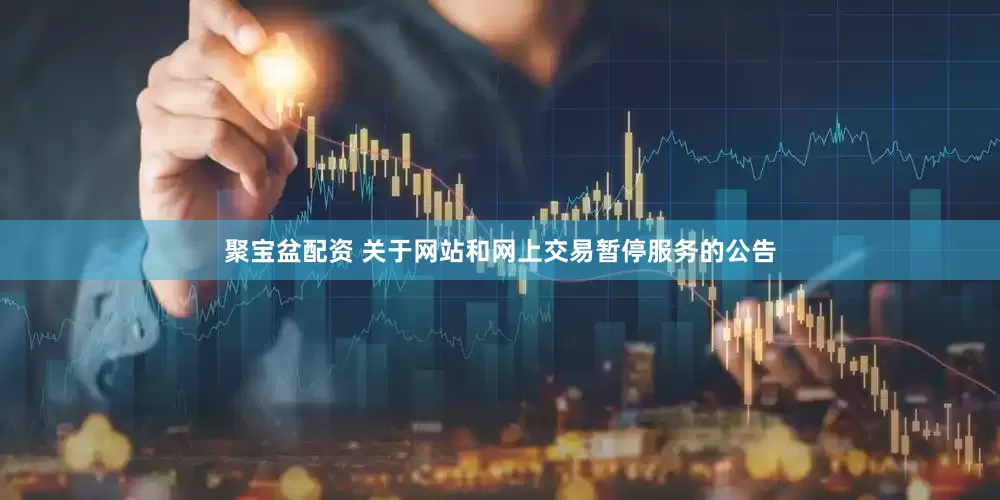 聚宝盆配资 关于网站和网上交易暂停服务的公告