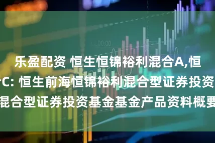 乐盈配资 恒生恒锦裕利混合A,恒生恒锦裕利混合C: 恒生前海恒锦裕利混合型证券投资基金基金产品资料概要更新