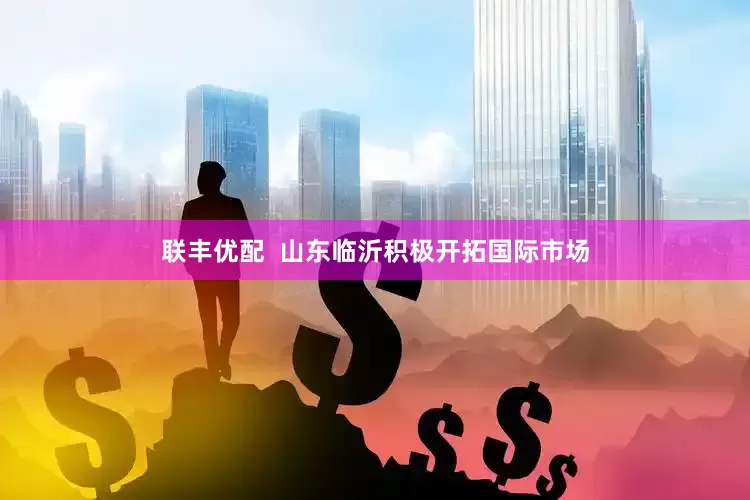 联丰优配  山东临沂积极开拓国际市场