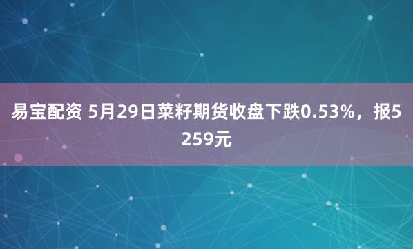 易宝配资 5月29日菜籽期货收盘下跌0.53%，报5259元