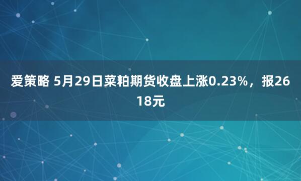 爱策略 5月29日菜粕期货收盘上涨0.23%，报2618元