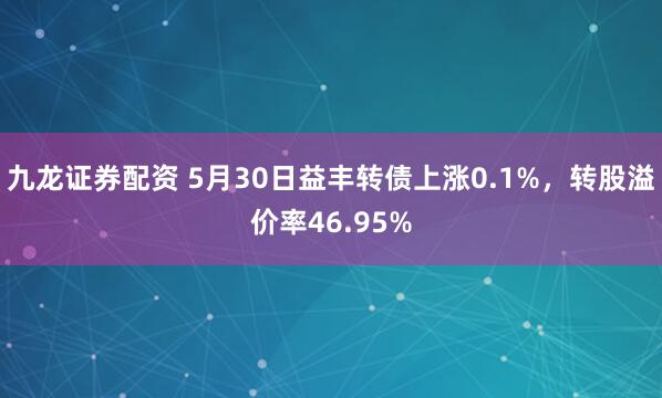 九龙证券配资 5月30日益丰转债上涨0.1%，转股溢价率46.95%