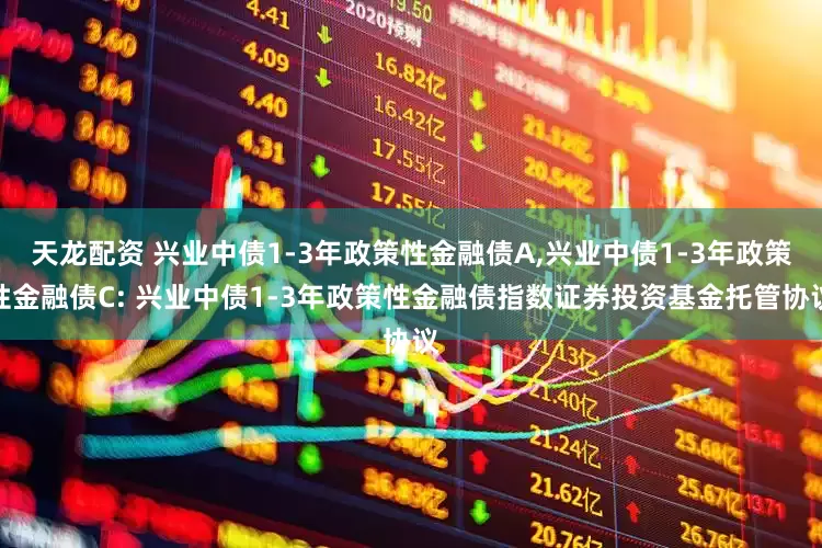 天龙配资 兴业中债1-3年政策性金融债A,兴业中债1-3年政策性金融债C: 兴业中债1-3年政策性金融债指数证券投资基金托管协议