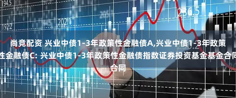 尚竞配资 兴业中债1-3年政策性金融债A,兴业中债1-3年政策性金融债C: 兴业中债1-3年政策性金融债指数证券投资基金基金合同