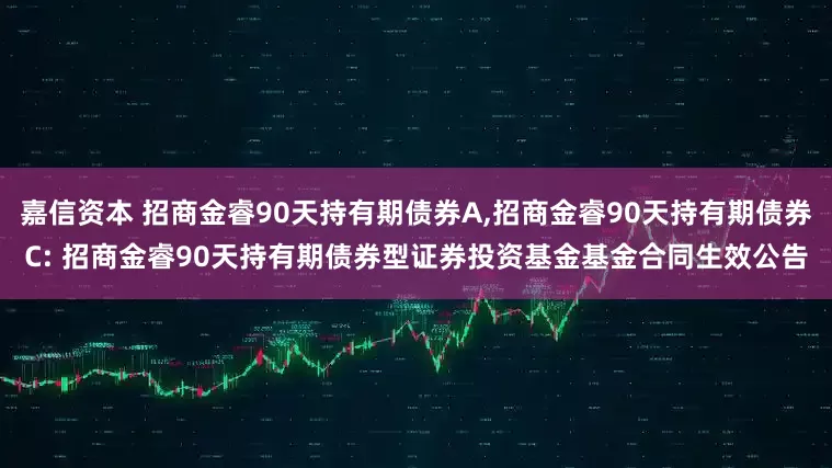 嘉信资本 招商金睿90天持有期债券A,招商金睿90天持有期债券C: 招商金睿90天持有期债券型证券投资基金基金合同生效公告