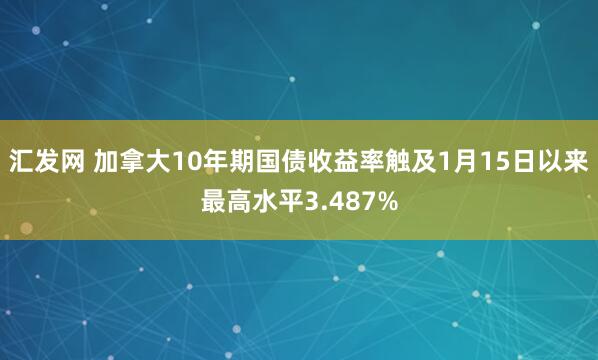 汇发网 加拿大10年期国债收益率触及1月15日以来最高水平3.487%