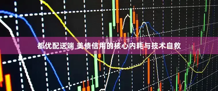 都优配送端 美债信用的核心内耗与技术自救
