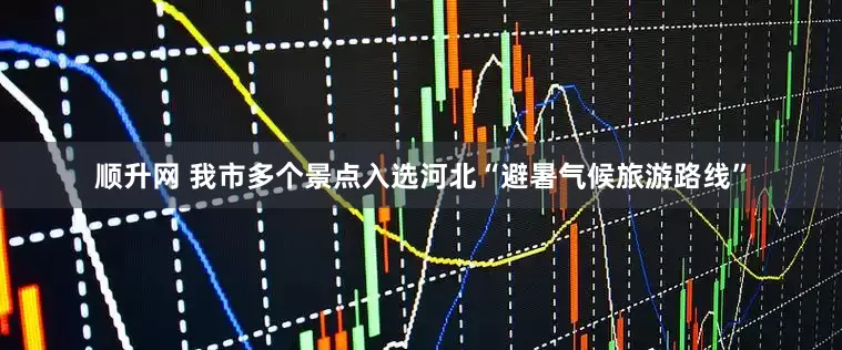 顺升网 我市多个景点入选河北“避暑气候旅游路线”