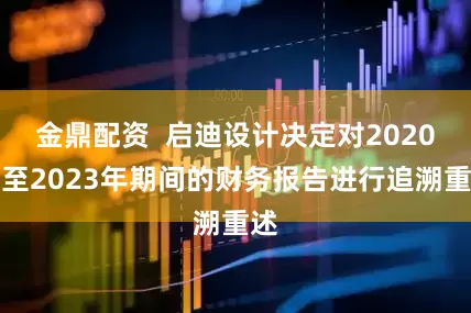 金鼎配资  启迪设计决定对2020年至2023年期间的财务报告进行追溯重述