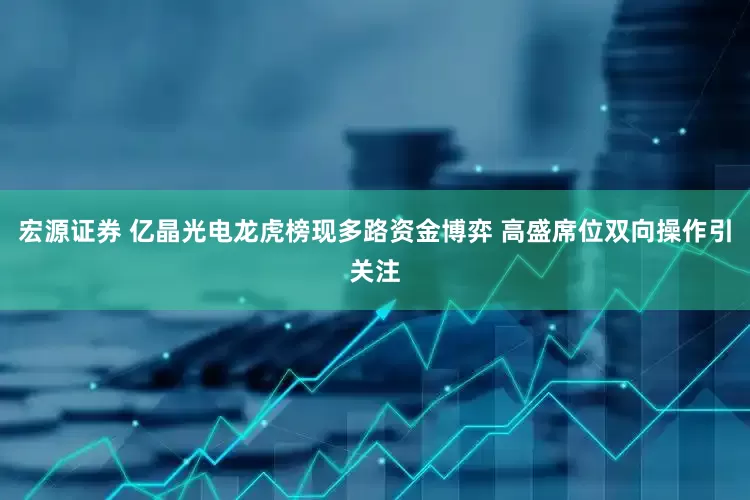 宏源证券 亿晶光电龙虎榜现多路资金博弈 高盛席位双向操作引关注