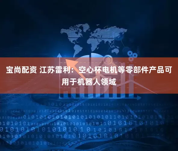宝尚配资 江苏雷利：空心杯电机等零部件产品可用于机器人领域