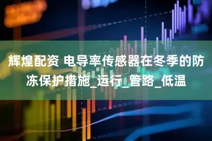 辉煌配资 电导率传感器在冬季的防冻保护措施_运行_管路_低温
