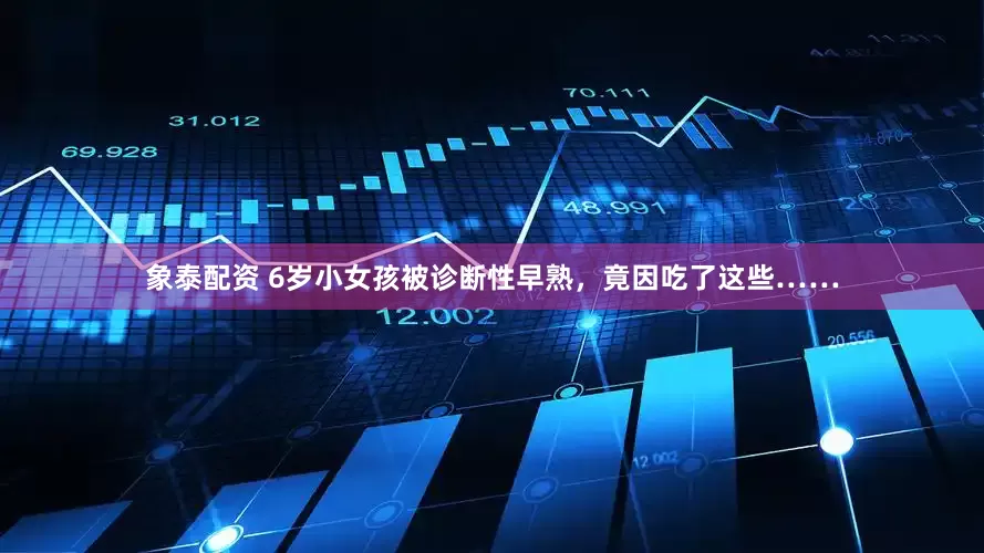 象泰配资 6岁小女孩被诊断性早熟，竟因吃了这些……