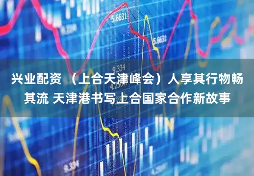 兴业配资 （上合天津峰会）人享其行物畅其流 天津港书写上合国家合作新故事