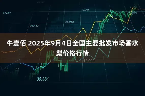 牛壹佰 2025年9月4日全国主要批发市场香水梨价格行情