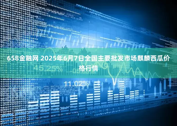 658金融网 2025年6月7日全国主要批发市场麒麟西瓜价格行情
