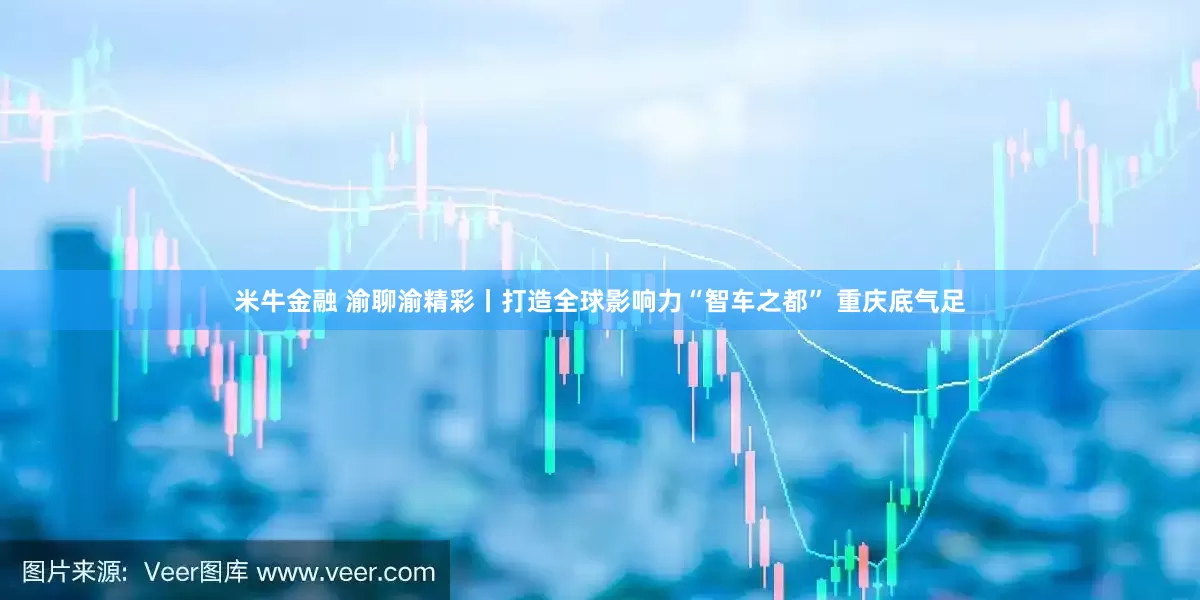 米牛金融 渝聊渝精彩丨打造全球影响力“智车之都” 重庆底气足