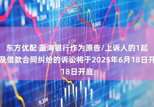 东方优配 蓝海银行作为原告/上诉人的1起涉及借款合同纠纷的诉讼将于2025年6月18日开庭