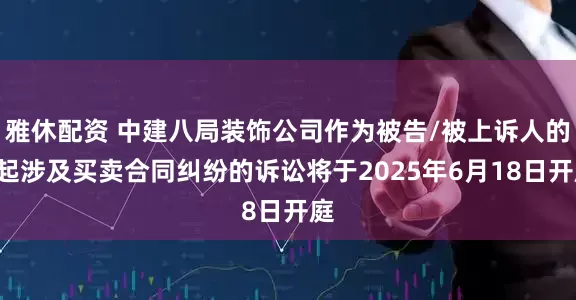 雅休配资 中建八局装饰公司作为被告/被上诉人的1起涉及买卖合同纠纷的诉讼将于2025年6月18日开庭
