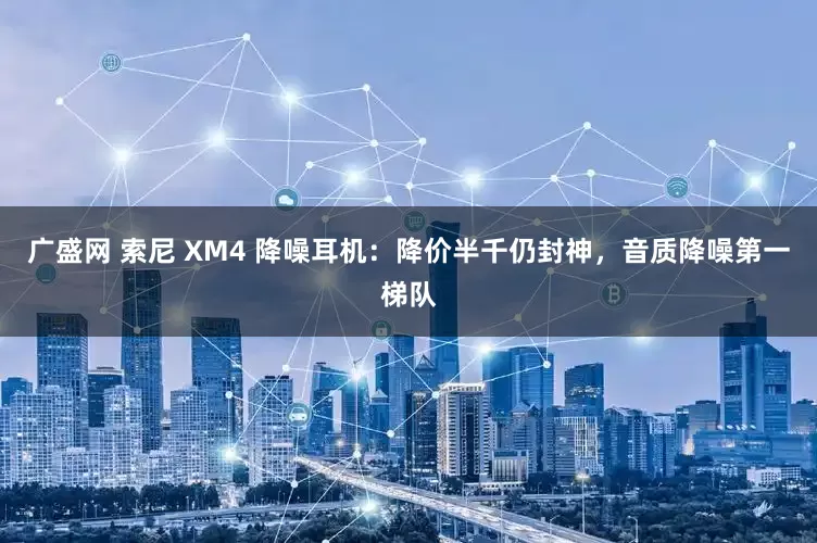 广盛网 索尼 XM4 降噪耳机：降价半千仍封神，音质降噪第一梯队