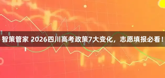 智策管家 2026四川高考政策7大变化，志愿填报必看！