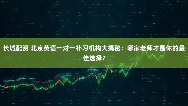 长城配资 北京英语一对一补习机构大揭秘：哪家老师才是你的最佳选择？