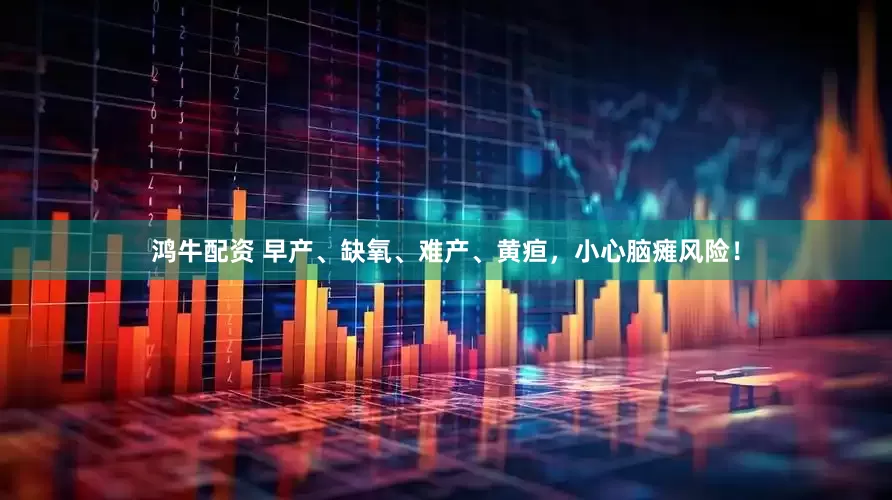 鸿牛配资 早产、缺氧、难产、黄疸，小心脑瘫风险！