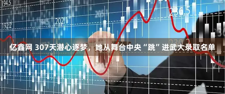亿鑫网 307天潜心逐梦，她从舞台中央“跳”进武大录取名单
