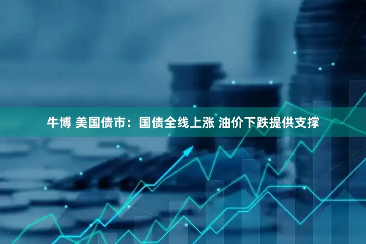 牛博 美国债市：国债全线上涨 油价下跌提供支撑